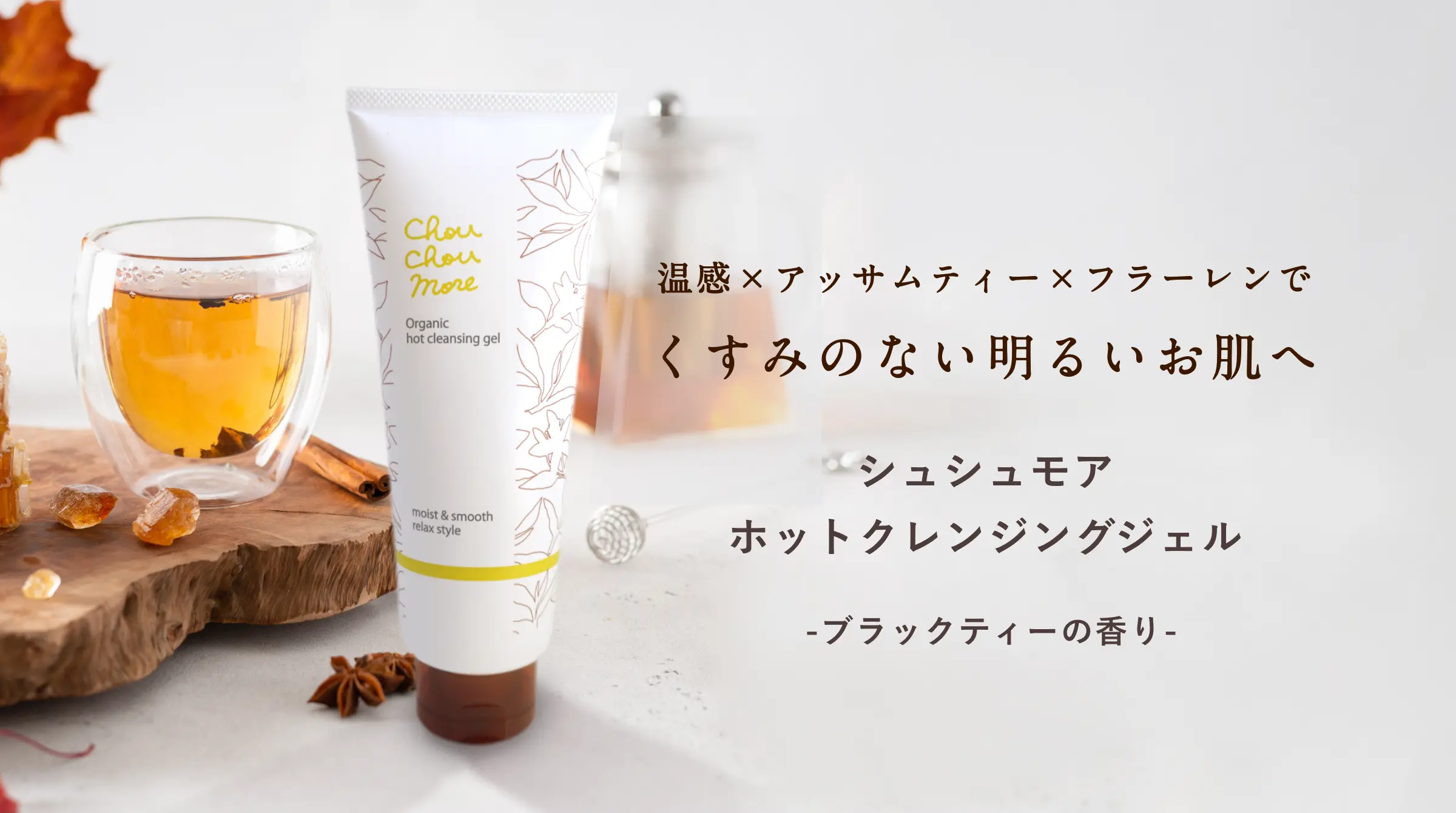温感×アッサムティー×フラーレンで くすみのない明るいお肌へ｜シュシュモア ホットクレンジングジェル- ブラックティーの香り -
